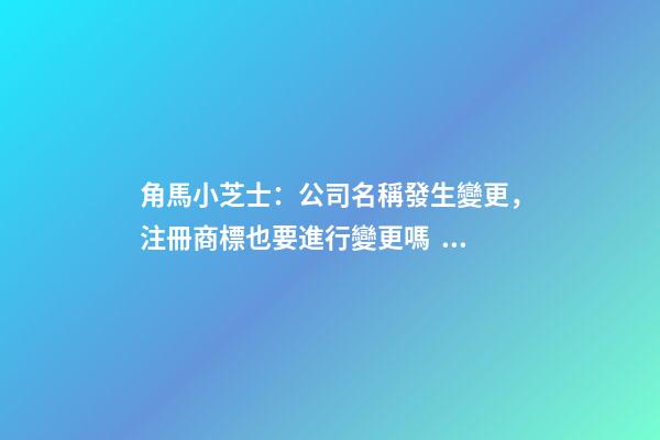 角馬小芝士：公司名稱發生變更，注冊商標也要進行變更嗎？-第1張-公司起名-玄機派